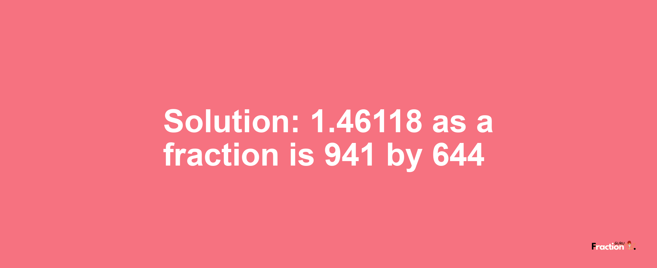 Solution:1.46118 as a fraction is 941/644